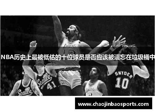 NBA历史上最被低估的十位球员是否应该被遗忘在垃圾桶中