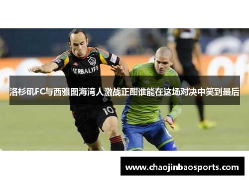 洛杉矶FC与西雅图海湾人激战正酣谁能在这场对决中笑到最后