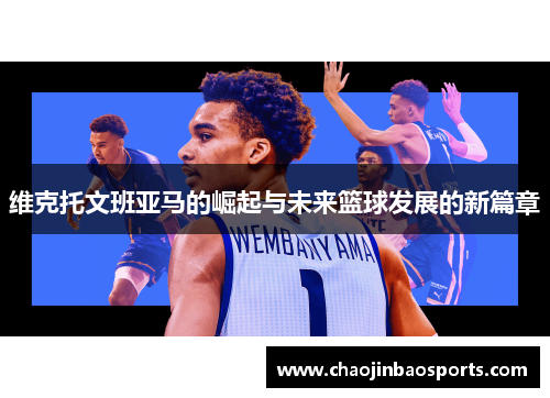 维克托文班亚马的崛起与未来篮球发展的新篇章